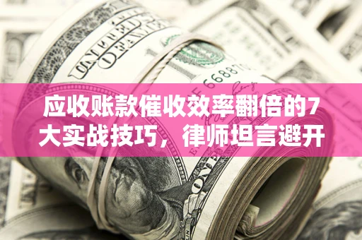 北京应收账款催收效率翻倍的7大实战技巧，律师坦言避开这些法律雷区最关键