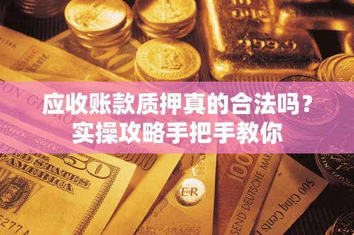 北京应收账款质押真的合法吗？实操攻略手把手教你