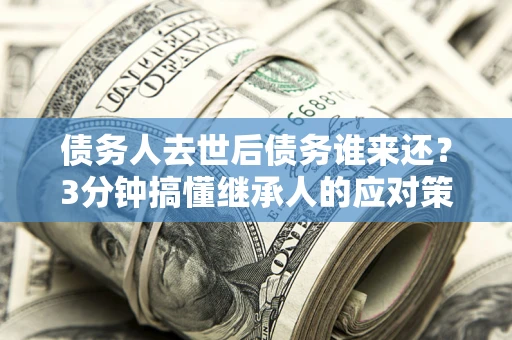 北京债务人去世后债务谁来还？3分钟搞懂继承人的应对策略