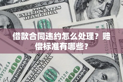 北京借款合同违约怎么处理？赔偿标准有哪些？