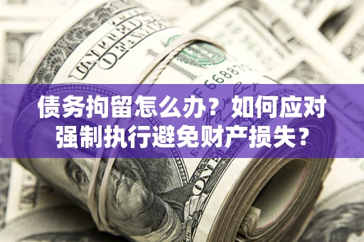 北京债务拘留怎么办？如何应对强制执行避免财产损失？