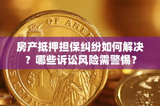 北京房产抵押担保纠纷如何解决？哪些诉讼风险需警惕？