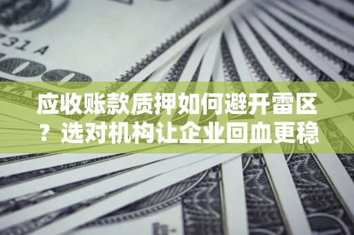 北京应收账款质押如何避开雷区？选对机构让企业回血更稳