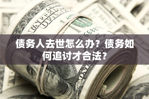 北京债务人去世怎么办？债务如何追讨才合法？
