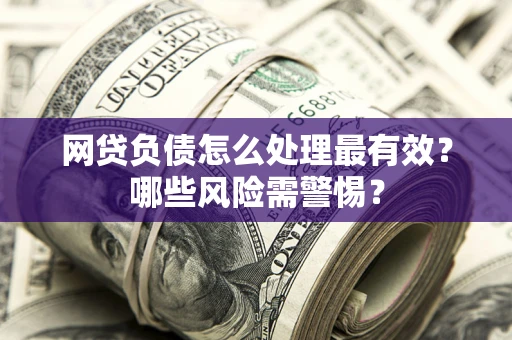 北京网贷负债怎么处理最有效？哪些风险需警惕？