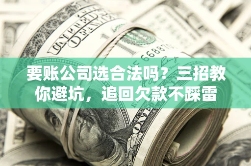 北京要账公司选合法吗？三招教你避坑，追回欠款不踩雷